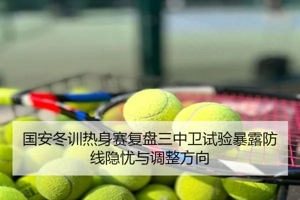 国安冬训热身赛复盘三中卫试验暴露防线隐忧与调整方向